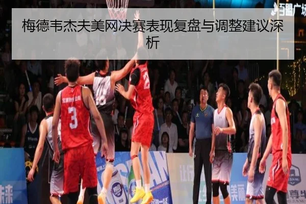 梅德韦杰夫美网决赛表现复盘与调整建议深析